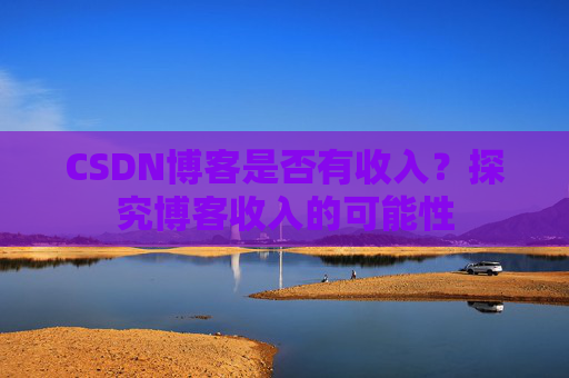 CSDN博客是否有收入?探究博客收入的可能性 CSDN博客是否有收入?探究博客收入的可能性